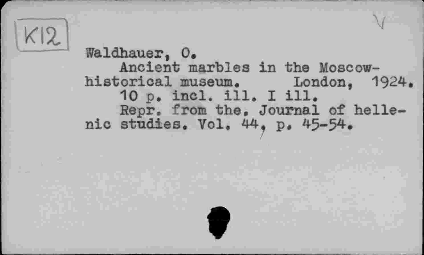 ﻿1 Kizi
V
Waldhauer, 0.
Ancient marbles in the Moscow-historical museum. London, 1924.
10 p. incl. ill. I ill.
Repr. from the. Journal of helle-
nic studies. Vol. 44, p. 45-54*